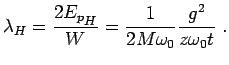 $\displaystyle \lambda_H= \frac{2{E_p}_H}{W}=\frac{1}{2M\omega_0}\frac{g^2}{z\omega_0t}~.$