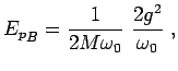 $\displaystyle {E_p}_B= \frac{1}{2M\omega_0}~ \frac{2 g^2}{\omega_0}~,$